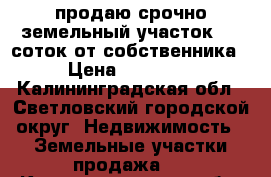 продаю срочно земельный участок 7.9 соток от собственника  › Цена ­ 800 000 - Калининградская обл., Светловский городской округ  Недвижимость » Земельные участки продажа   . Калининградская обл.,Светловский городской округ 